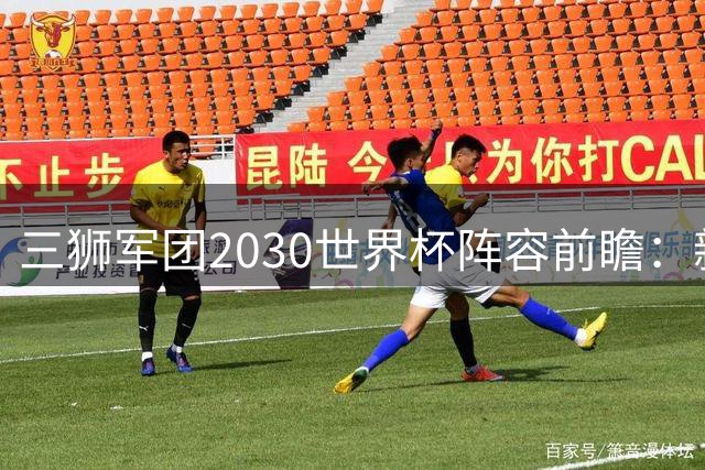 三狮军团2030世界杯阵容前瞻：新一代黄金防线呼之欲出