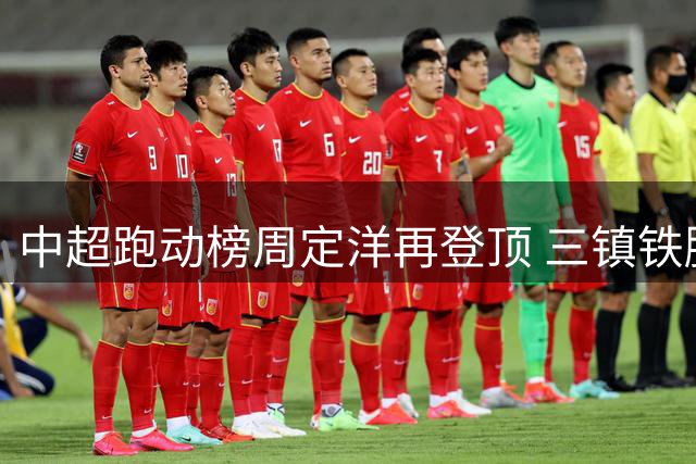 中超跑动榜周定洋再登顶 三镇铁腰贝维斯被赞"除了射门都完美