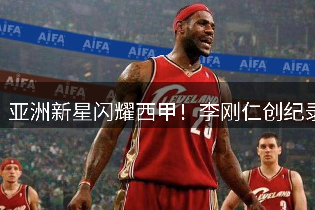 亚洲新星闪耀西甲！李刚仁创纪录转会马竞 韩国足球留洋再添里程碑