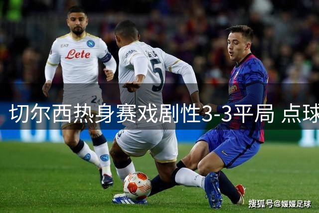 切尔西热身赛戏剧性3-3平局 点球环节突遭取消引争议