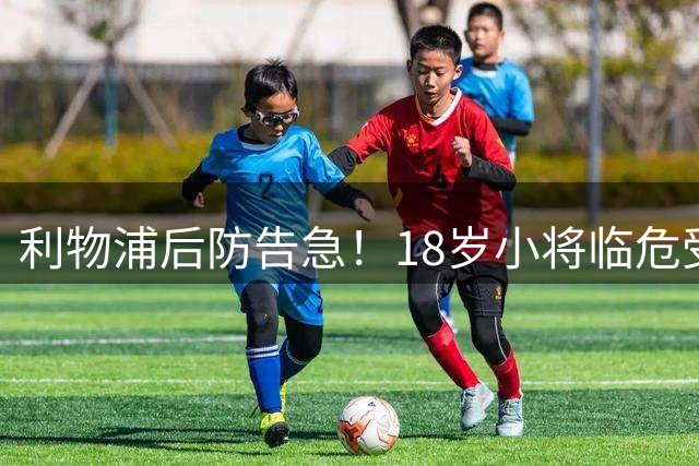 利物浦后防告急！18岁小将临危受命 戈麦斯伤缺至少四周