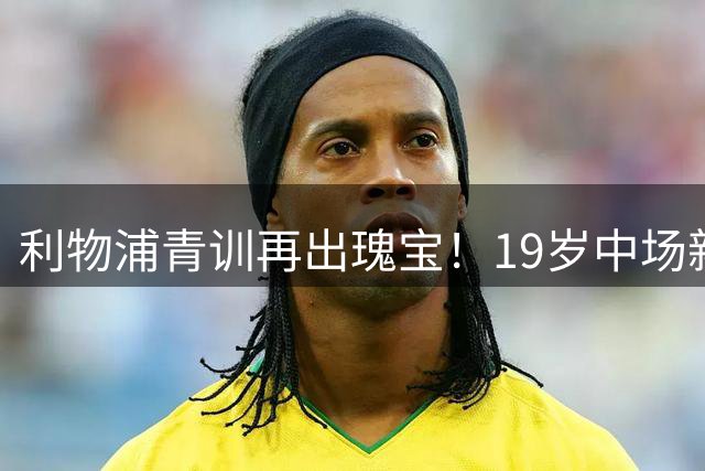 利物浦青训再出瑰宝！19岁中场新星季前赛一战成名