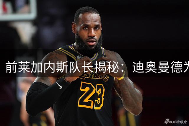 前莱加内斯队长揭秘：迪奥曼德为何被视作皇马潜在超新星
