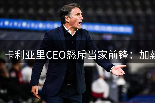 卡利亚里CEO怒斥当家前锋：加薪后竟擅自离队 行为形同勒索