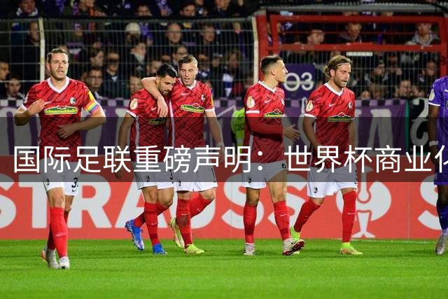国际足联重磅声明：世界杯商业化改革须获全球211个会员投票通过