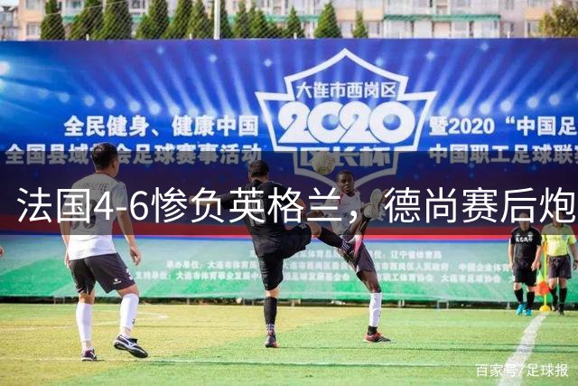 法国4-6惨负英格兰，德尚赛后炮轰：灾难！任何一次进攻都可能丢球
