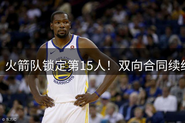 火箭队锁定第15人！双向合同续约夏季联赛主力锋线