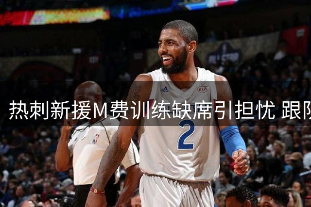 热刺新援M费训练缺席引担忧 跟队记者证实未受伤
