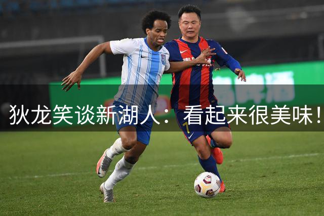 狄龙笑谈新湖人：看起来很美味！卢卡拿不到场均40就完蛋
