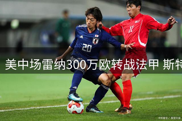 美中场雷纳300万欧转战法甲 斯特拉斯堡官宣在即