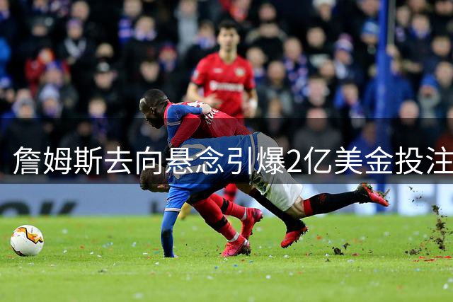 詹姆斯去向悬念引爆2亿美金投注潮 五大热门球队争夺战白热化