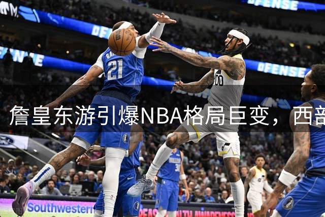 詹皇东游引爆NBA格局巨变，西部豪强迎来喘息之机