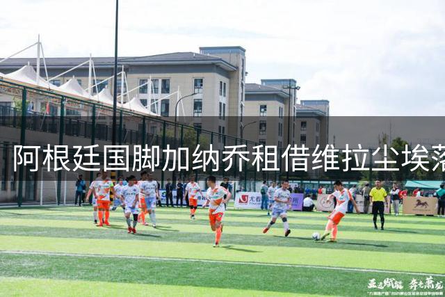 阿根廷国脚加纳乔租借维拉尘埃落定 意甲三强引援梦碎