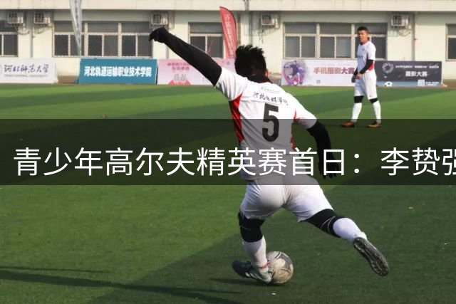 青少年高尔夫精英赛首日：李贽强势领跑 刘美均单轮66杆惊艳全场