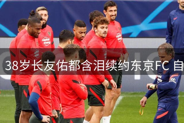 38岁长友佑都含泪续约东京FC 自曝世界杯后曾想退役终被家人唤醒斗志