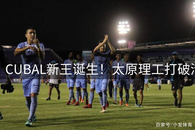 CUBAL新王诞生！太原理工打破清华垄断 校园篮球迎来群雄并起时代