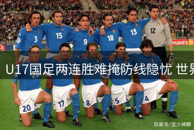 U17国足两连胜难掩防线隐忧 世界杯迎战西摩需补致命短板