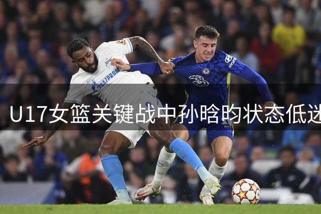 U17女篮关键战中孙晗昀状态低迷，中国队险胜斯洛文尼亚